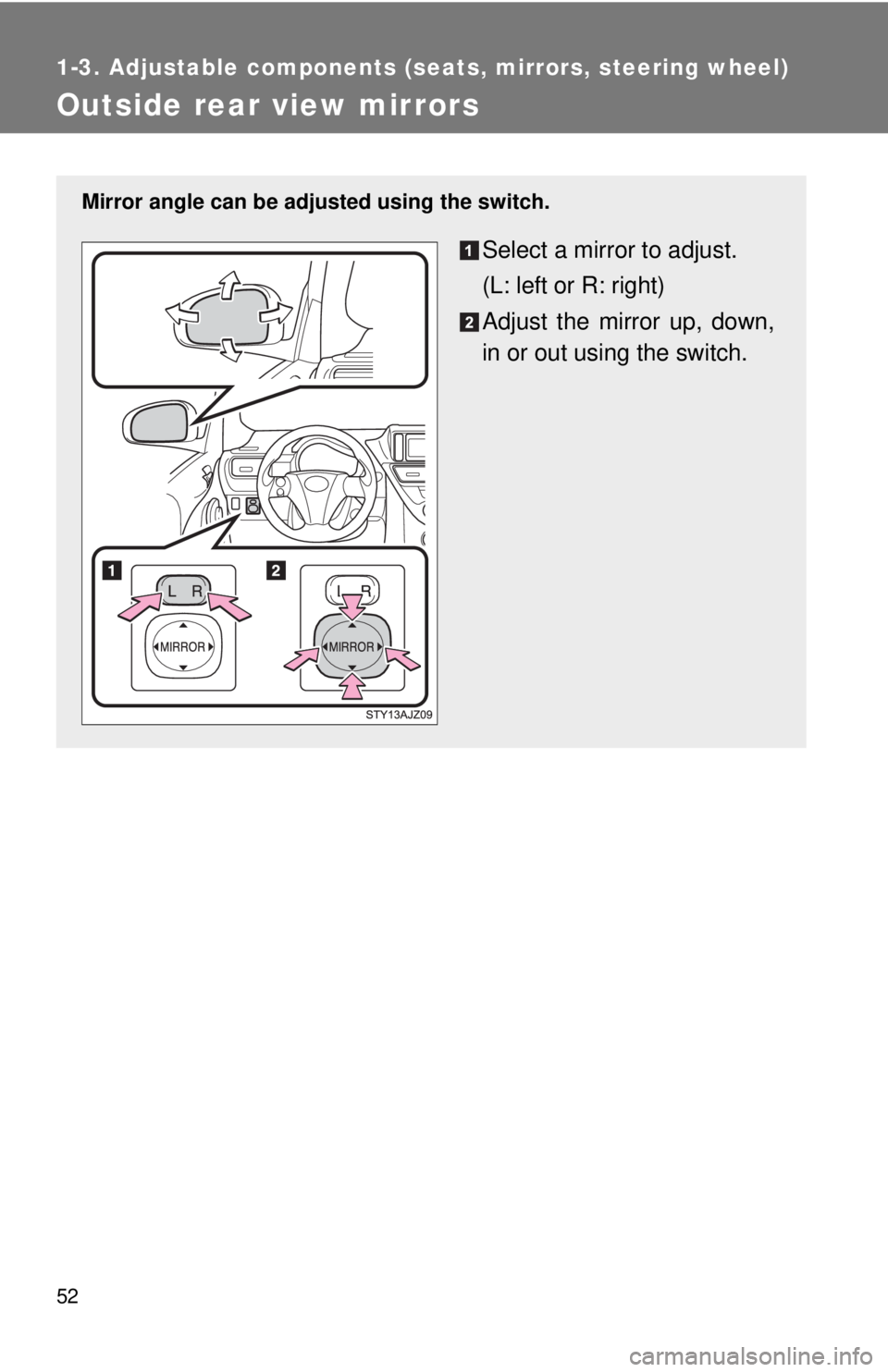 TOYOTA IQ 2014 Workshop Manual 52
1-3. Adjustable components (seats, mirrors, steering wheel)
Outside rear view mirrors
Mirror angle can be adjusted using the switch.
Select a mirror to adjust.
(L: left or R: right)
Adjust the mirr