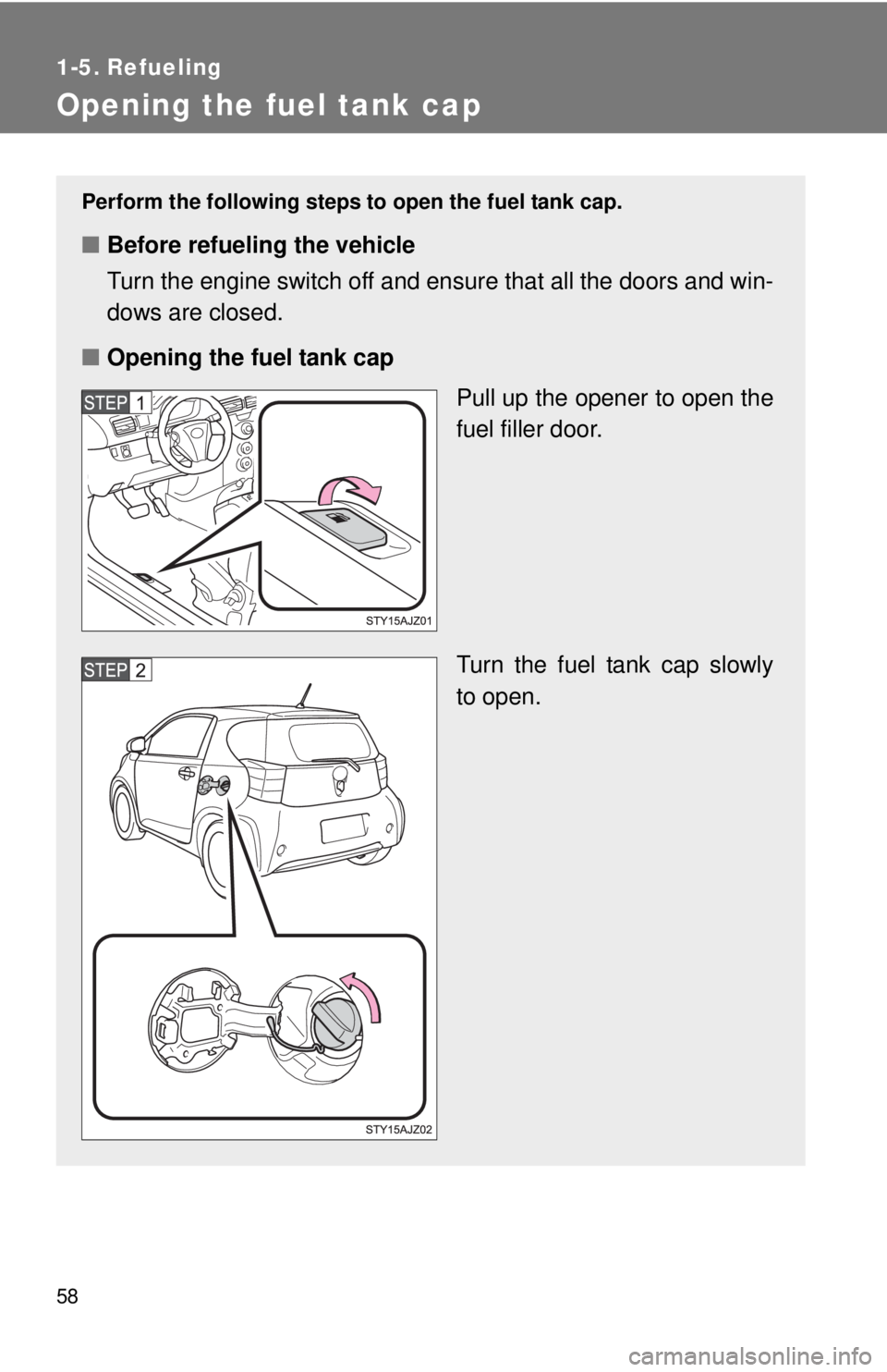 TOYOTA IQ 2014 Workshop Manual 58
1-5. Refueling
Opening the fuel tank cap
Perform the following steps to open the fuel tank cap.
■Before refueling the vehicle
Turn the engine switch off and ensure that all the doors and win-
dow