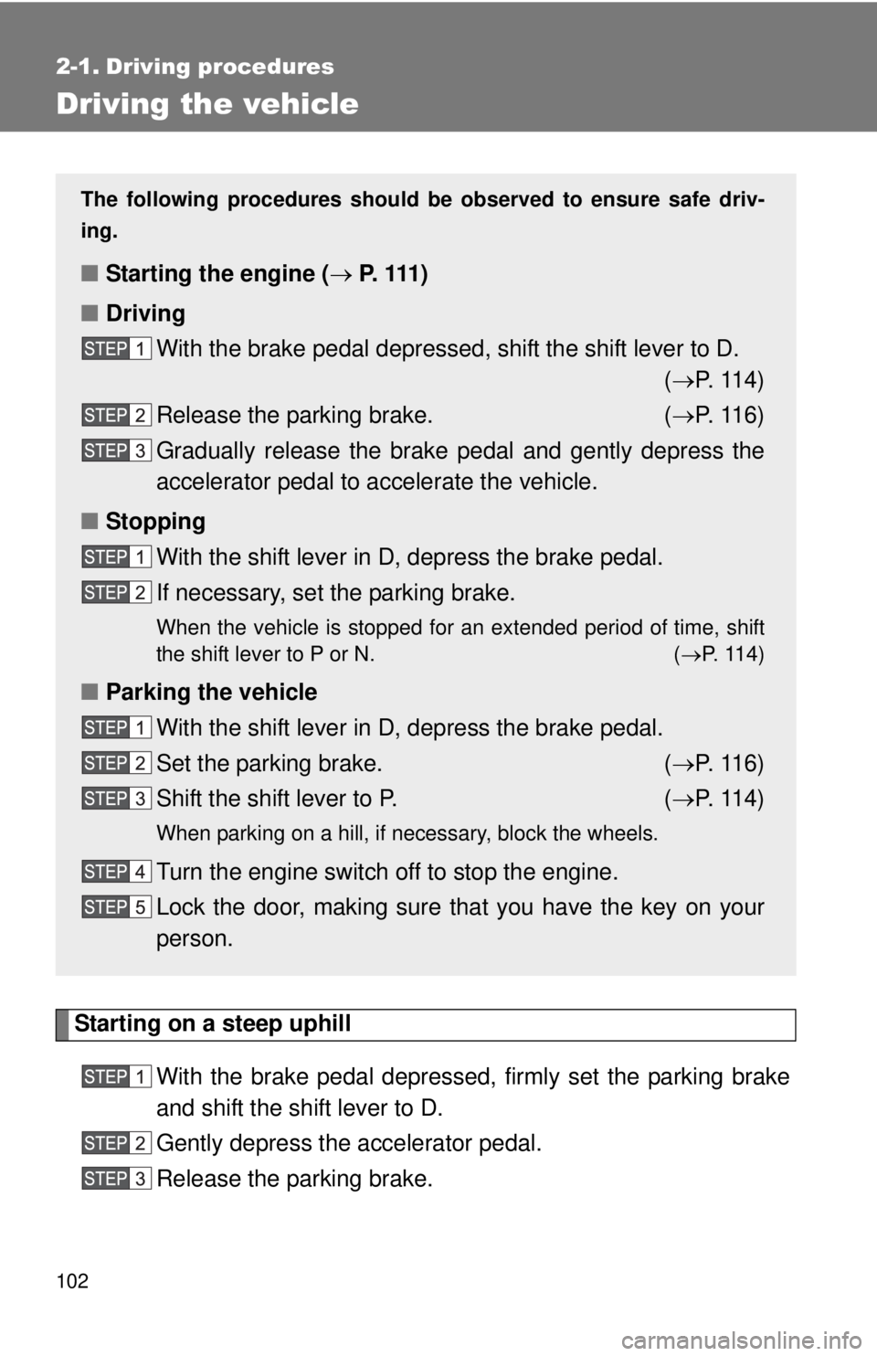 TOYOTA IQ 2013  Owners Manual 102
2-1. Driving procedures
Driving the vehicle
Starting on a steep uphillWith the brake pedal depressed, firmly set the parking brake
and shift the shift lever to D.
Gently depress the accelerator pe