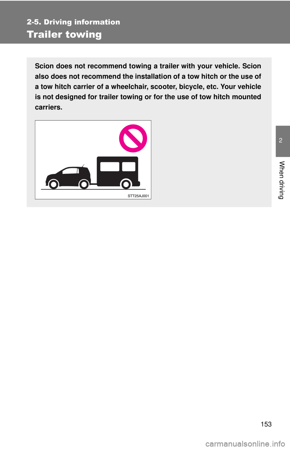 TOYOTA IQ 2013  Owners Manual 153
2-5. Driving information
2
When driving
Trailer towing
Scion does not recommend towing a trailer with your vehicle. Scion
also does not recommend the installation of a tow hitch or the use of
a to