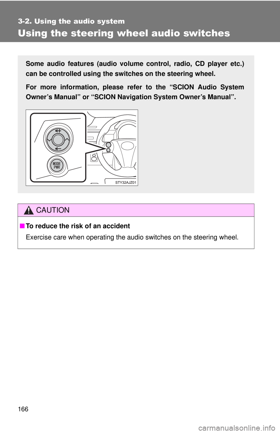 TOYOTA IQ 2013  Owners Manual 166
3-2. Using the audio system
Using the steering wheel audio switches
CAUTION
■To reduce the risk of an accident
Exercise care when operating the audio switches on the steering wheel.
Some audio f