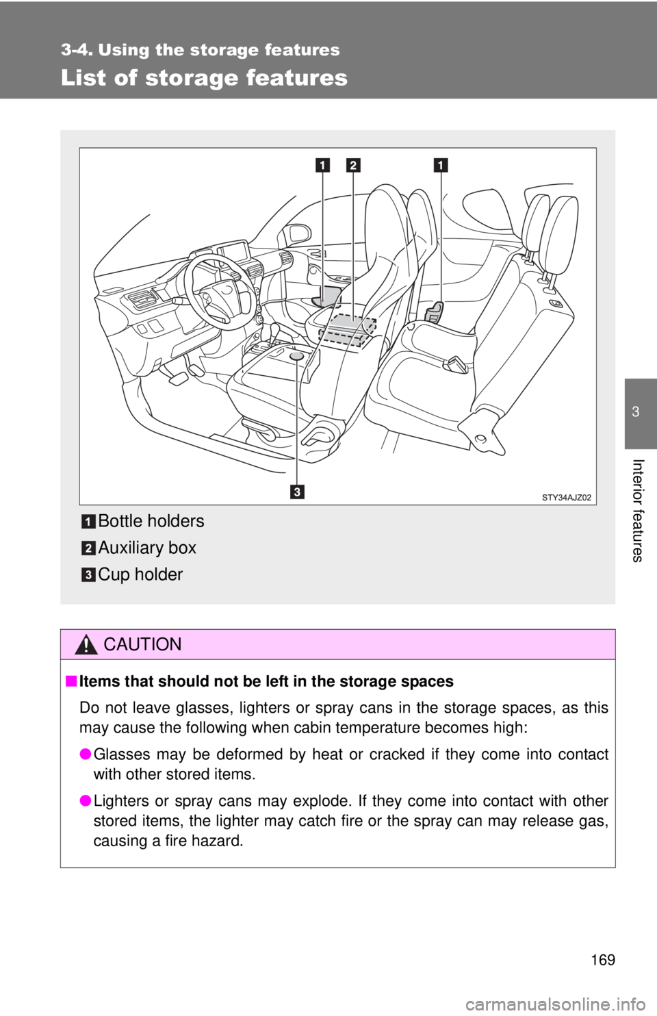 TOYOTA IQ 2013  Owners Manual 169
3
Interior features
3-4. Using the storage features
List of storage features
CAUTION
■Items that should not be  left in the storage spaces
Do not leave glasses, lighters or spray cans in the sto