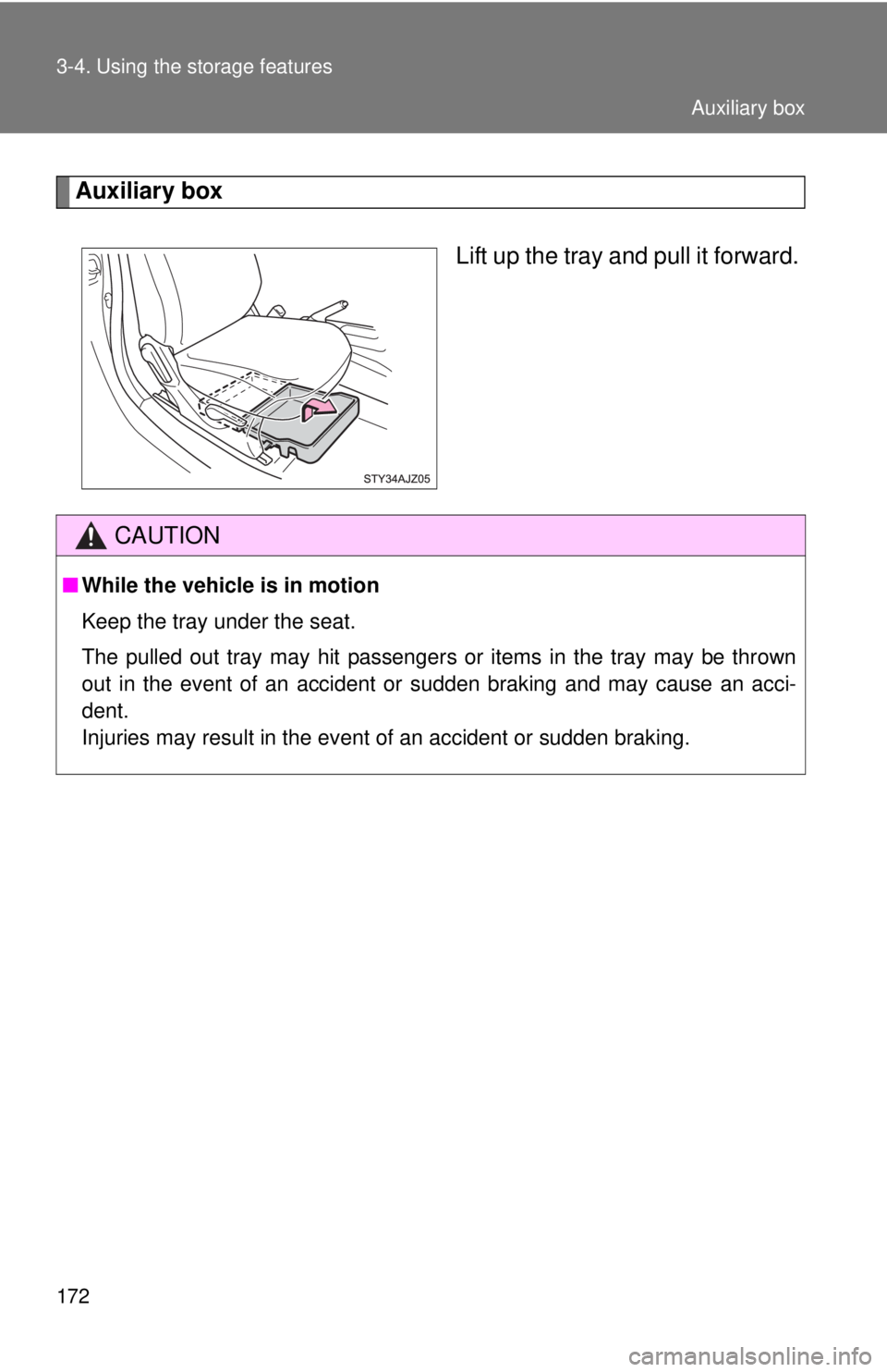 TOYOTA IQ 2013  Owners Manual 172 3-4. Using the storage features
Auxiliary boxLift up the tray and pull it forward.
CAUTION
■While the vehicle is in motion
Keep the tray under the seat.
The pulled out tray may hit passengers or