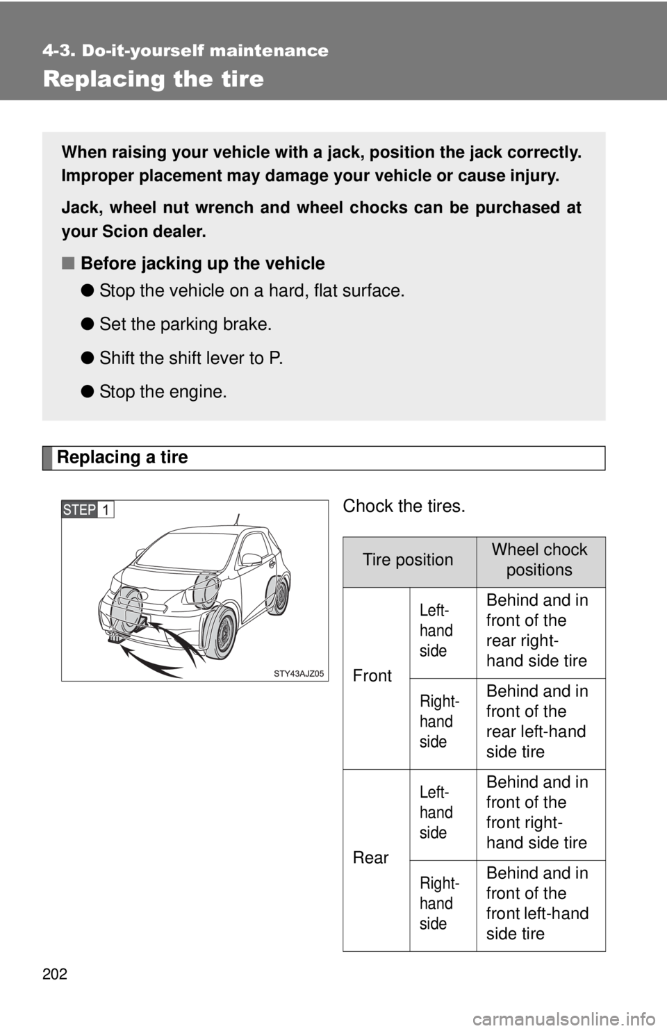 TOYOTA IQ 2013  Owners Manual 202
4-3. Do-it-yourself maintenance
Replacing the tire
Replacing a tireChock the tires.
When raising your vehicle with a jack, position the jack correctly.
Improper placement may damage your vehicle o