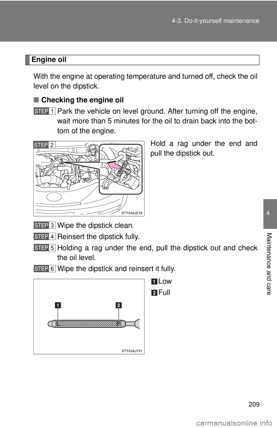 TOYOTA IQ 2013  Owners Manual 209
4-3. Do-it-yourself maintenance
4
Maintenance and care
Engine oil
With the engine at operating temperature and turned off, check the oil
level on the dipstick.
■ Checking the engine oil
Park the