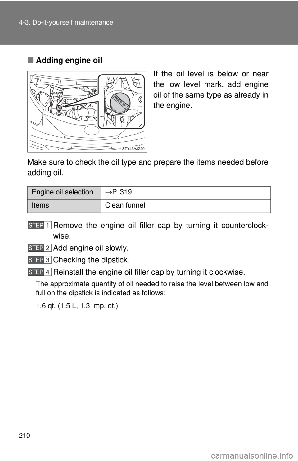 TOYOTA IQ 2013  Owners Manual 210 4-3. Do-it-yourself maintenance
■Adding engine oil
If the oil level is below or near
the low level mark, add engine
oil of the same type as already in
the engine.
Make sure to check the oil type