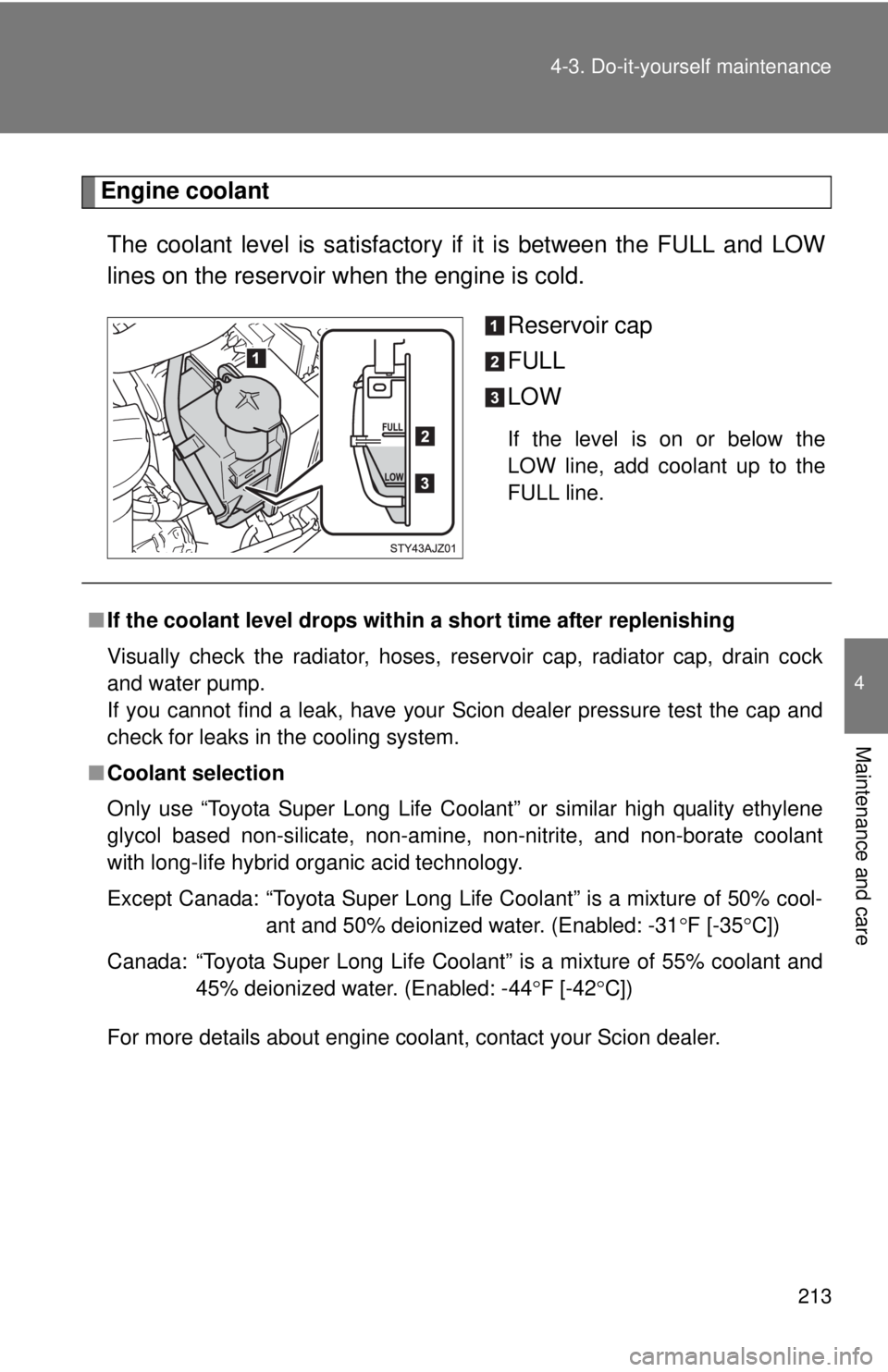TOYOTA IQ 2013 Owners Manual 213
4-3. Do-it-yourself maintenance
4
Maintenance and care
Engine coolant
The coolant level is satisfactory if it is between the FULL and LOW
lines on the reservoir when the engine is cold.
Reservoir TOYOTA IQ 2013 Owners Manual 213
4-3. Do-it-yourself maintenance
4
Maintenance and care
Engine coolant
The coolant level is satisfactory if it is between the FULL and LOW
lines on the reservoir when the engine is cold.
Reservoir