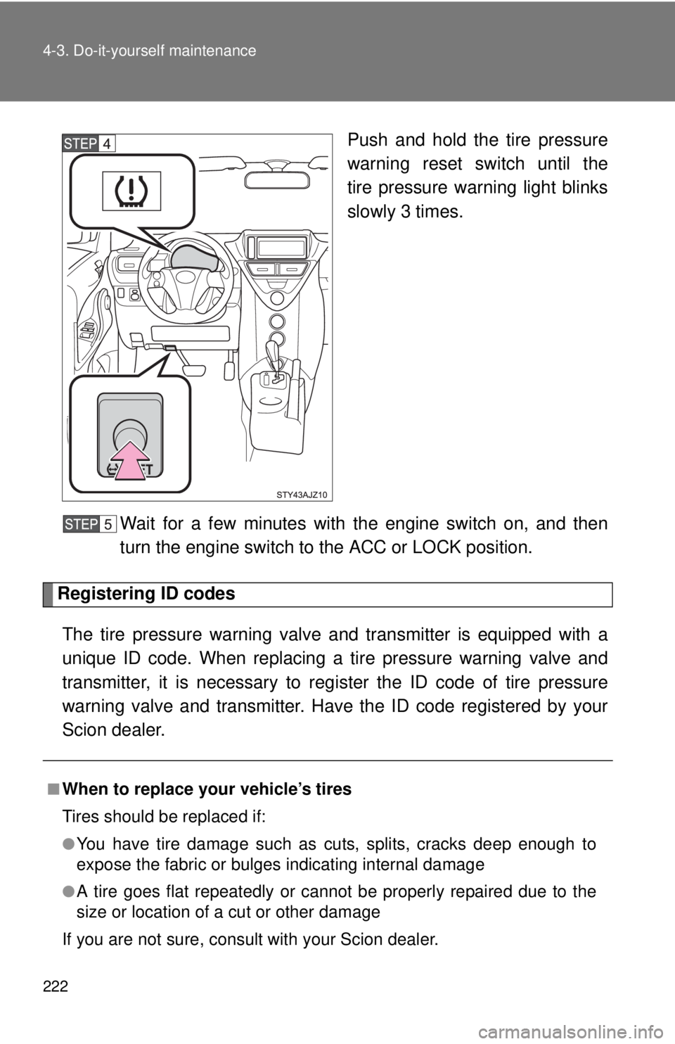 TOYOTA IQ 2013  Owners Manual 222 4-3. Do-it-yourself maintenance
Push and hold the tire pressure
warning reset switch until the
tire pressure warning light blinks
slowly 3 times.
Wait for a few minutes with  the engine switch on,
