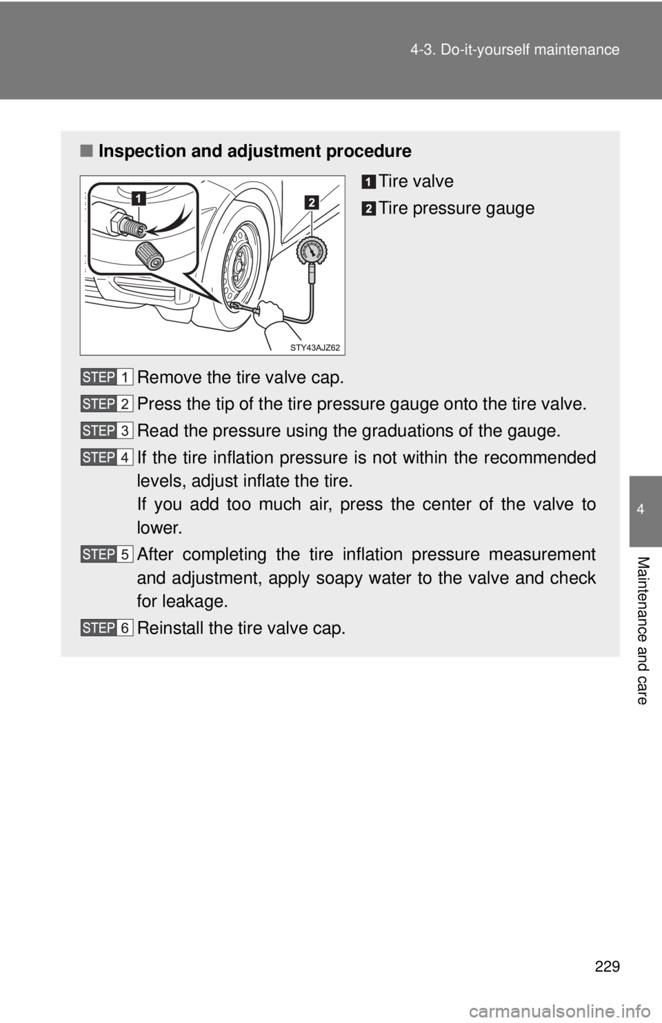 TOYOTA IQ 2013  Owners Manual 229
4-3. Do-it-yourself maintenance
4
Maintenance and care
■
Inspection and adjustment procedure
Tire valve
Tire pressure gauge
Remove the tire valve cap.
Press the tip of the tire pressure gauge on