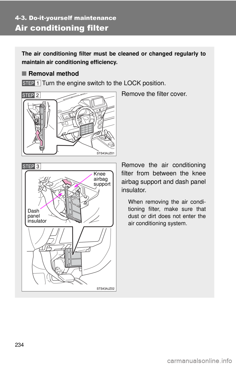 TOYOTA IQ 2013  Owners Manual 234
4-3. Do-it-yourself maintenance
Air conditioning filter
The air conditioning filter must be cleaned or changed regularly to
maintain air conditioning efficiency.
■ Removal method
Turn the engine