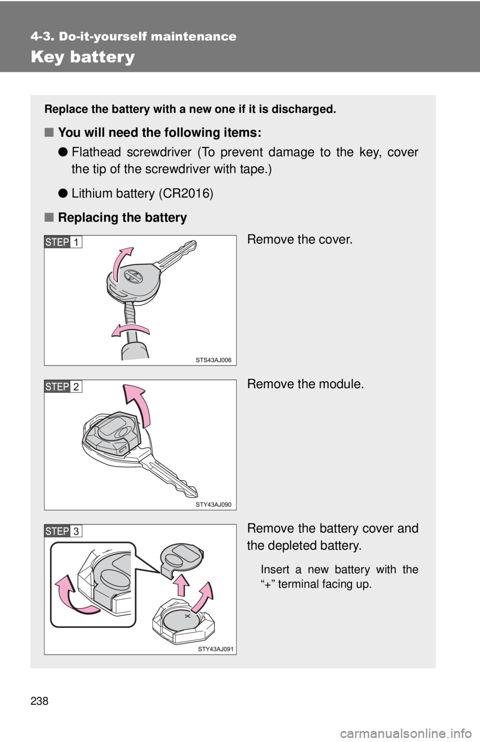 TOYOTA IQ 2013  Owners Manual 238
4-3. Do-it-yourself maintenance
Key batter y
Replace the battery with a new one if it is discharged.
■You will need the following items:
●Flathead screwdriver (To prevent damage to the key, co