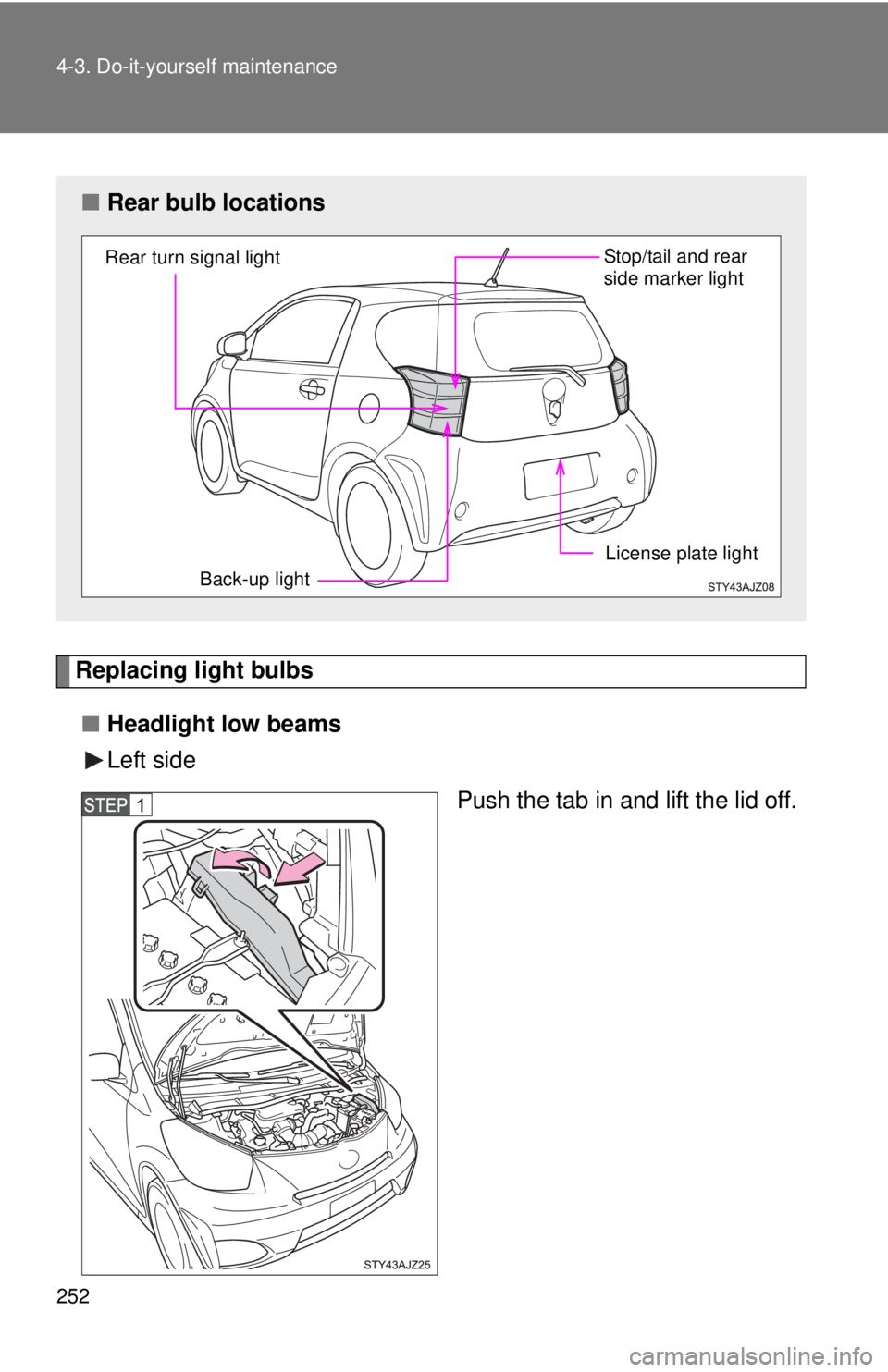 TOYOTA IQ 2013  Owners Manual 252 4-3. Do-it-yourself maintenance
Replacing light bulbs■ Headlight low beams
Left side
Push the tab in and lift the lid off.
■Rear bulb locations
Back-up light
Rear turn signal light
Stop/tail a