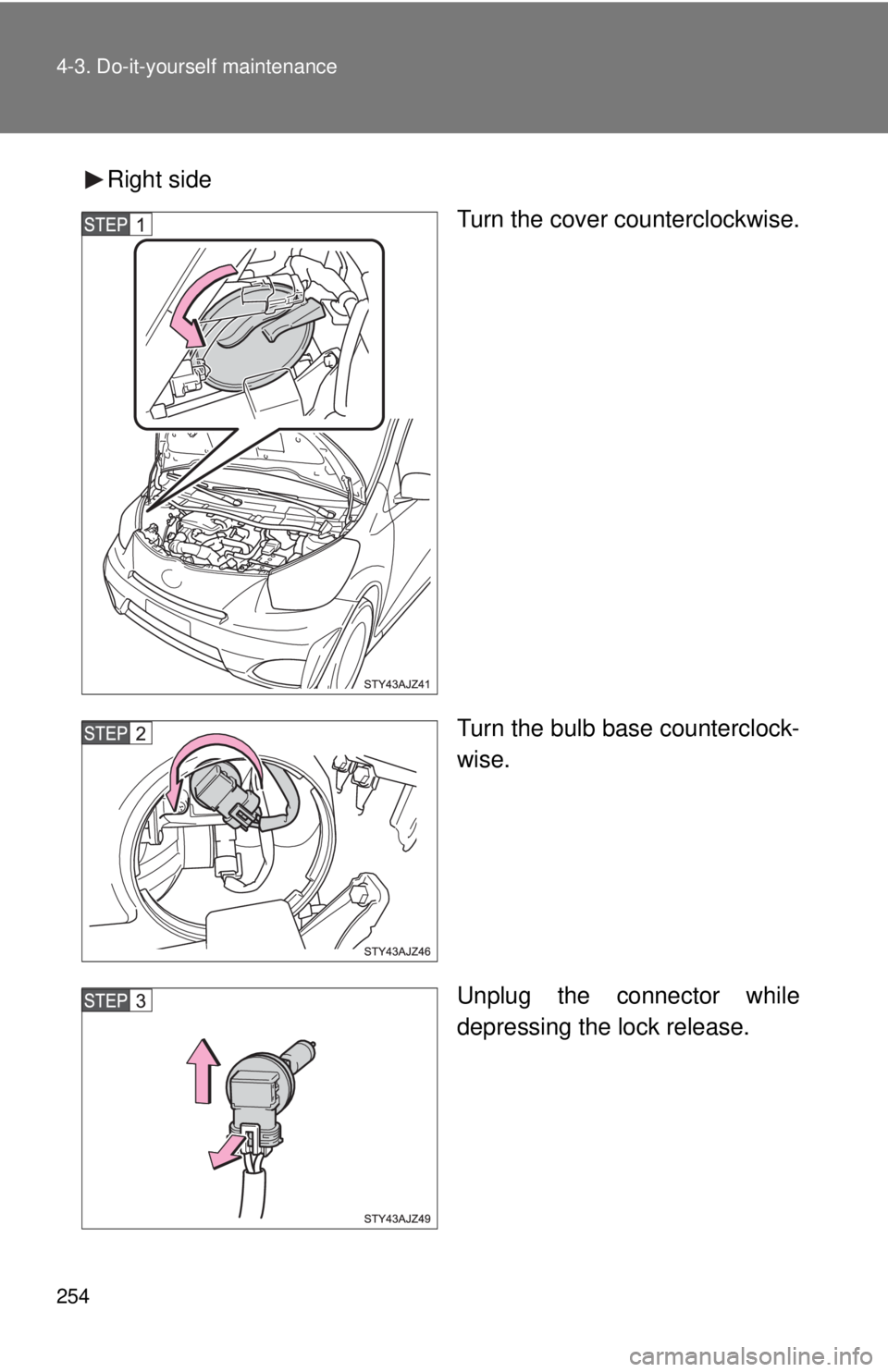 TOYOTA IQ 2013  Owners Manual 254 4-3. Do-it-yourself maintenance
Right sideTurn the cover counterclockwise.
Turn the bulb base counterclock-
wise.
Unplug the connector while
depressing the lock release. 