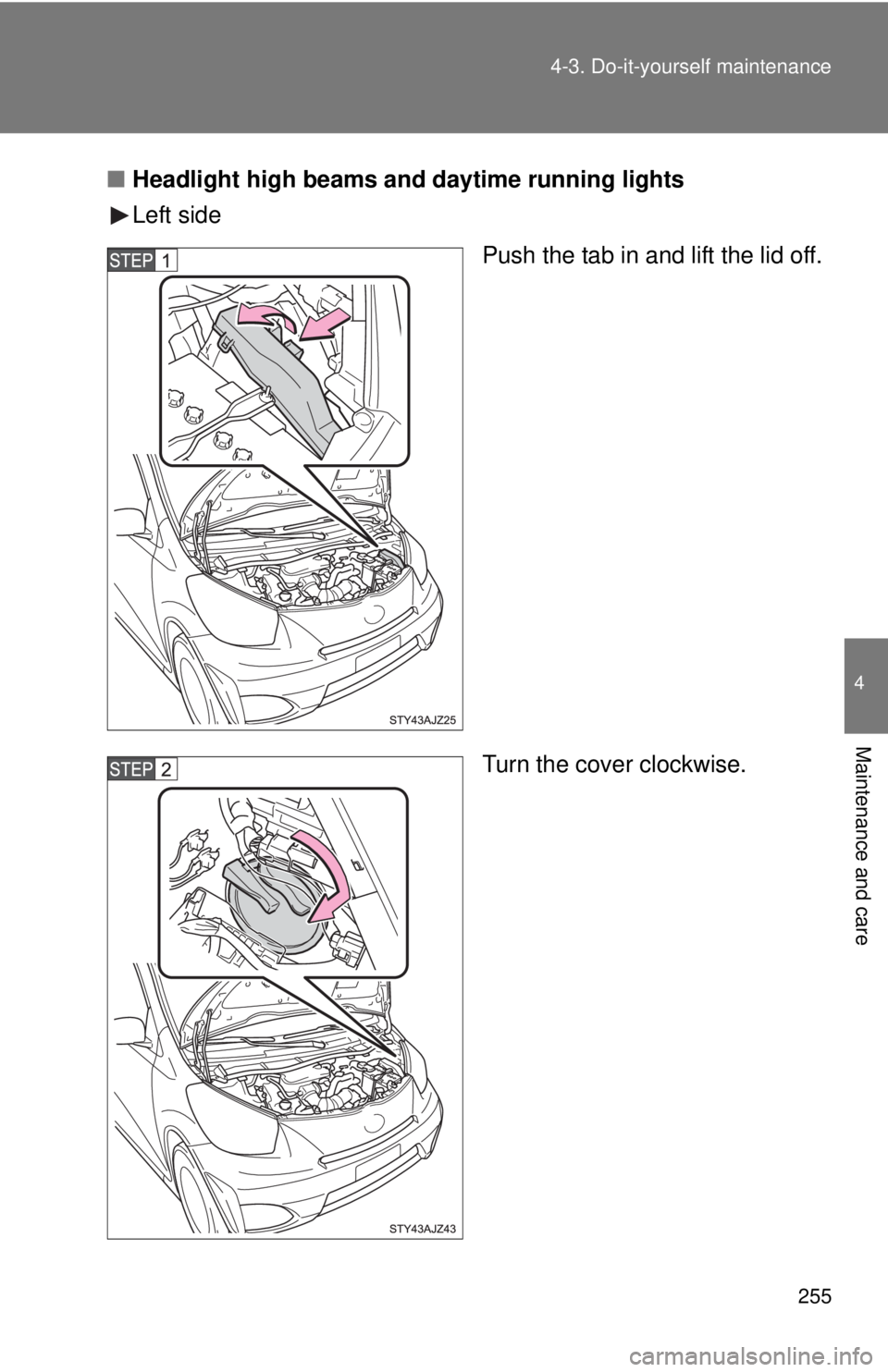 TOYOTA IQ 2013  Owners Manual 255
4-3. Do-it-yourself maintenance
4
Maintenance and care
■
Headlight high beams and daytime running lights
Left side
Push the tab in and lift the lid off.
Turn the cover clockwise. 