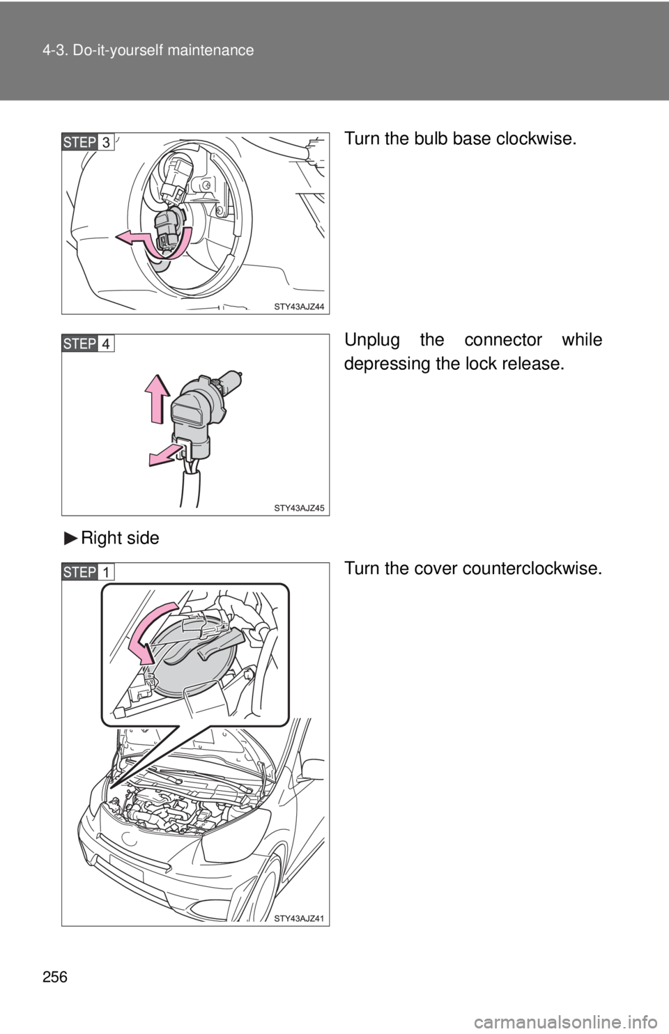 TOYOTA IQ 2013  Owners Manual 256 4-3. Do-it-yourself maintenance
Turn the bulb base clockwise.
Unplug the connector while
depressing the lock release.
Right side Turn the cover counterclockwise. 