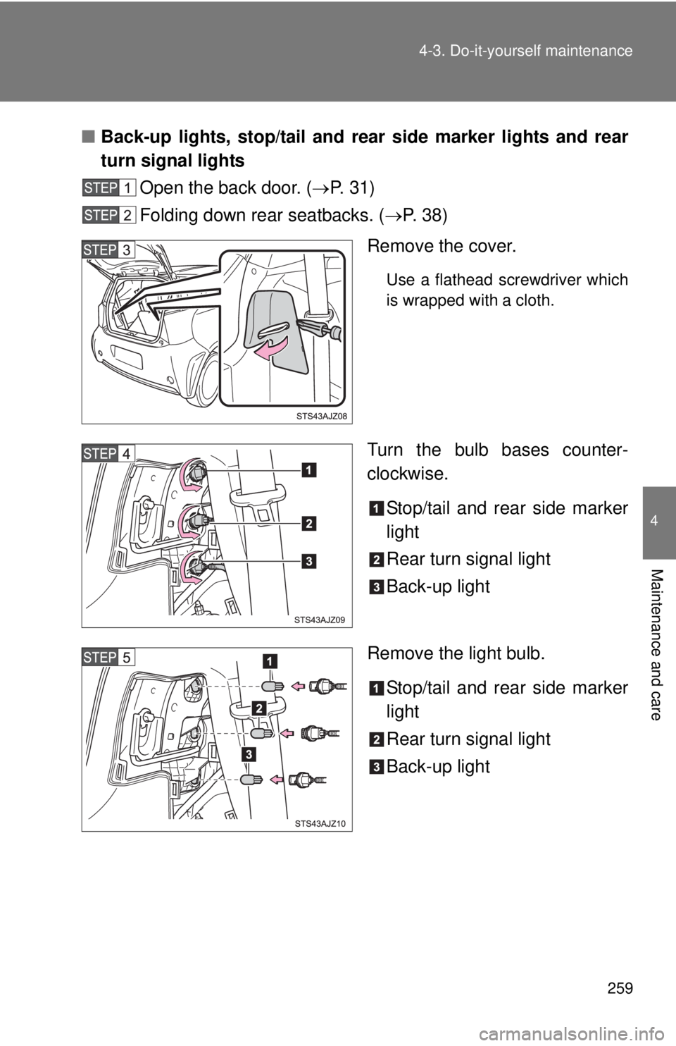 TOYOTA IQ 2013  Owners Manual 259
4-3. Do-it-yourself maintenance
4
Maintenance and care
■
Back-up lights, stop/tail and rear  side marker lights and rear
turn signal lights
Open the back door. ( P. 31)
Folding down rear seat