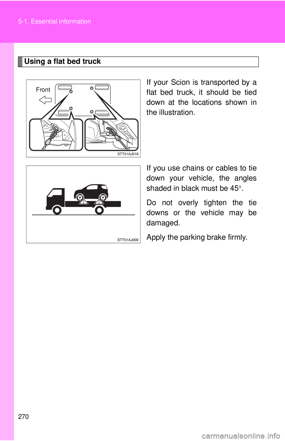 TOYOTA IQ 2013  Owners Manual 270 5-1. Essential information
Using a flat bed truckIf your Scion is transported by a
flat bed truck, it should be tied
down at the locations shown in
the illustration.
If you use chains or cables to
