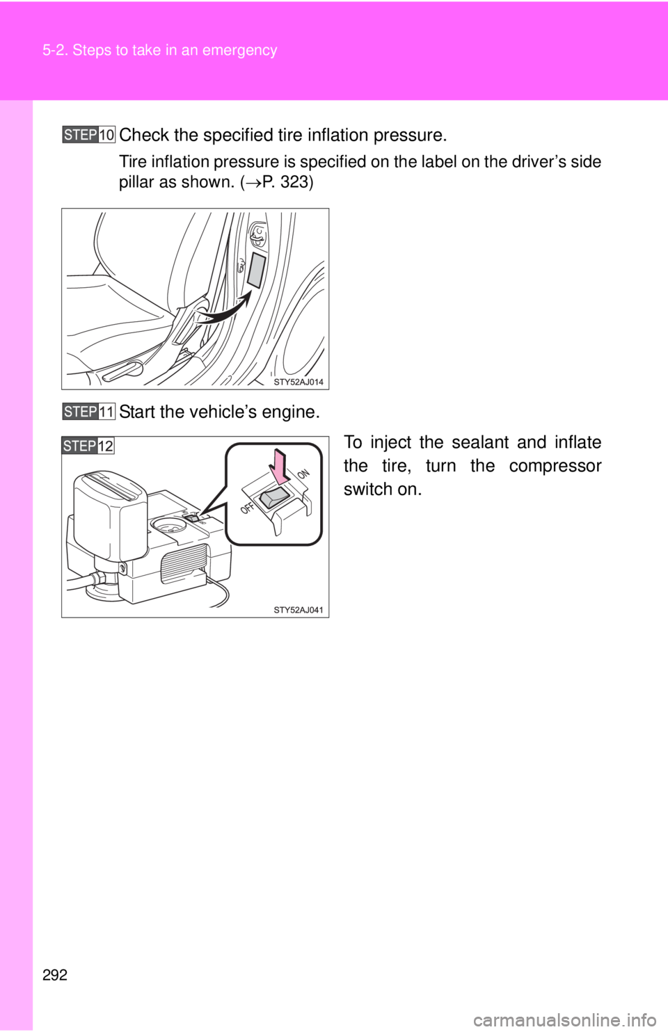 TOYOTA IQ 2013  Owners Manual 292 5-2. Steps to take in an emergency
Check the specified tire inflation pressure.
Tire inflation pressure is specified on the label on the driver’s side
pillar as shown. ( P. 323)
Start the veh