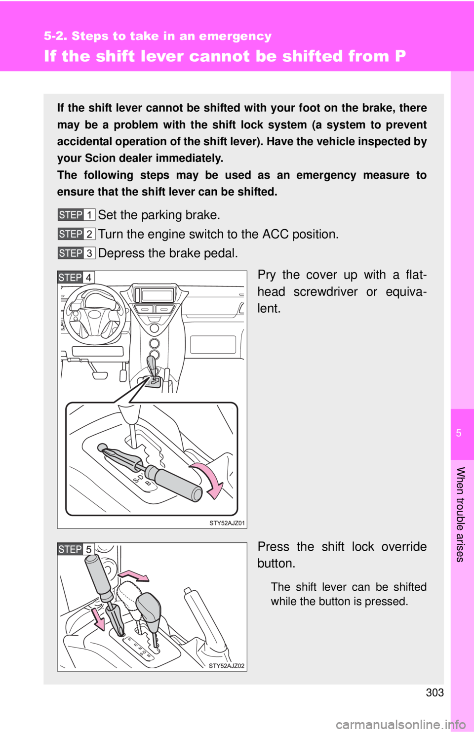TOYOTA IQ 2013  Owners Manual 5
When trouble arises
303
5-2. Steps to take in an emergency
If the shift lever cannot be shifted from P
If the shift lever cannot be shifted with your foot on the brake, there
may be a problem with t