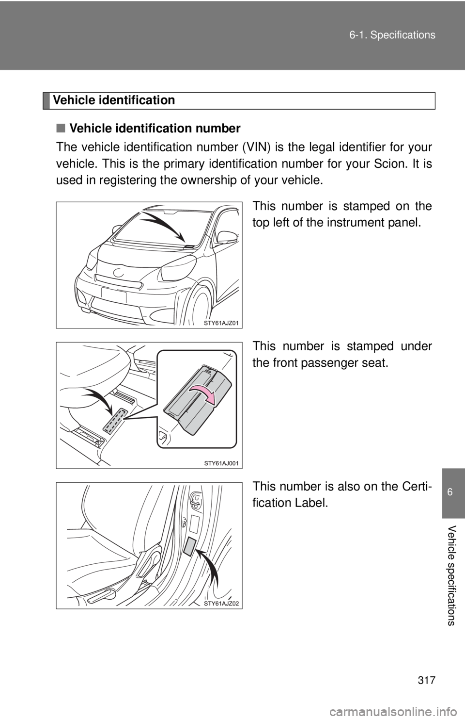 TOYOTA IQ 2013  Owners Manual 317
6-1. Specifications
6
Vehicle specifications
Vehicle identification
■ Vehicle identification number
The vehicle identificati on number (VIN) is the legal identifier for your
vehicle. This is the