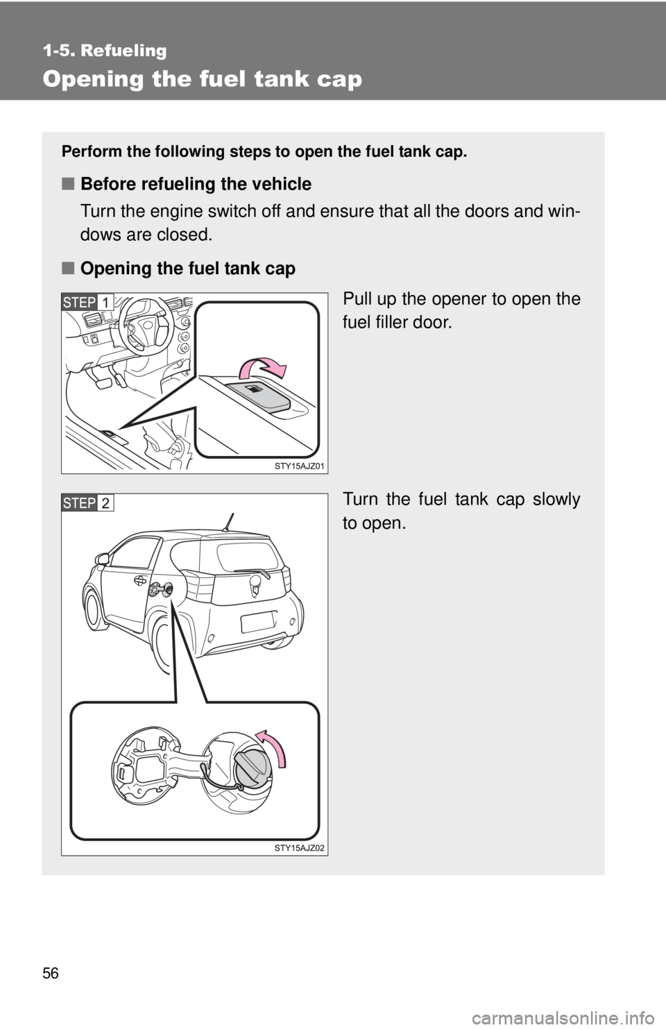 TOYOTA IQ 2013 Workshop Manual 56
1-5. Refueling
Opening the fuel tank cap
Perform the following steps to open the fuel tank cap.
■Before refueling the vehicle
Turn the engine switch off and ensure that all the doors and win-
dow