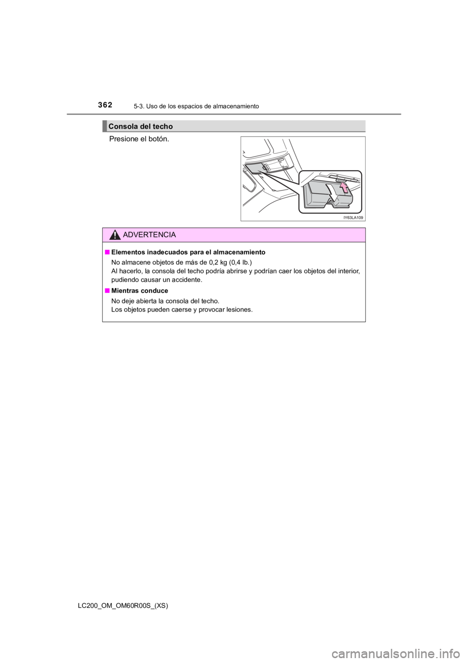 TOYOTA LAND CRUISER 2019  Manual del propietario (in Spanish) 362
LC200_OM_OM60R00S_(XS)
5-3. Uso de los espacios de almacenamiento
Presione el botón. 
Consola del techo
ADVERTENCIA
■Elementos inadecuados p ara el almacenamiento
No almacene objetos de más de