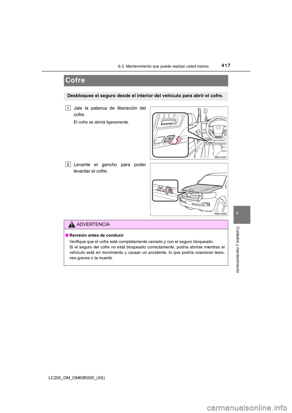 TOYOTA LAND CRUISER 2019  Manual del propietario (in Spanish) 417
LC200_OM_OM60R00S_(XS)
6-3. Mantenimiento que puede realizar usted mismo
6
Cuidados y mantenimiento
Cofre
Jale  la  palanca  de  liberación  del
cofre.
El cofre se abrirá ligeramente.
Levante  e