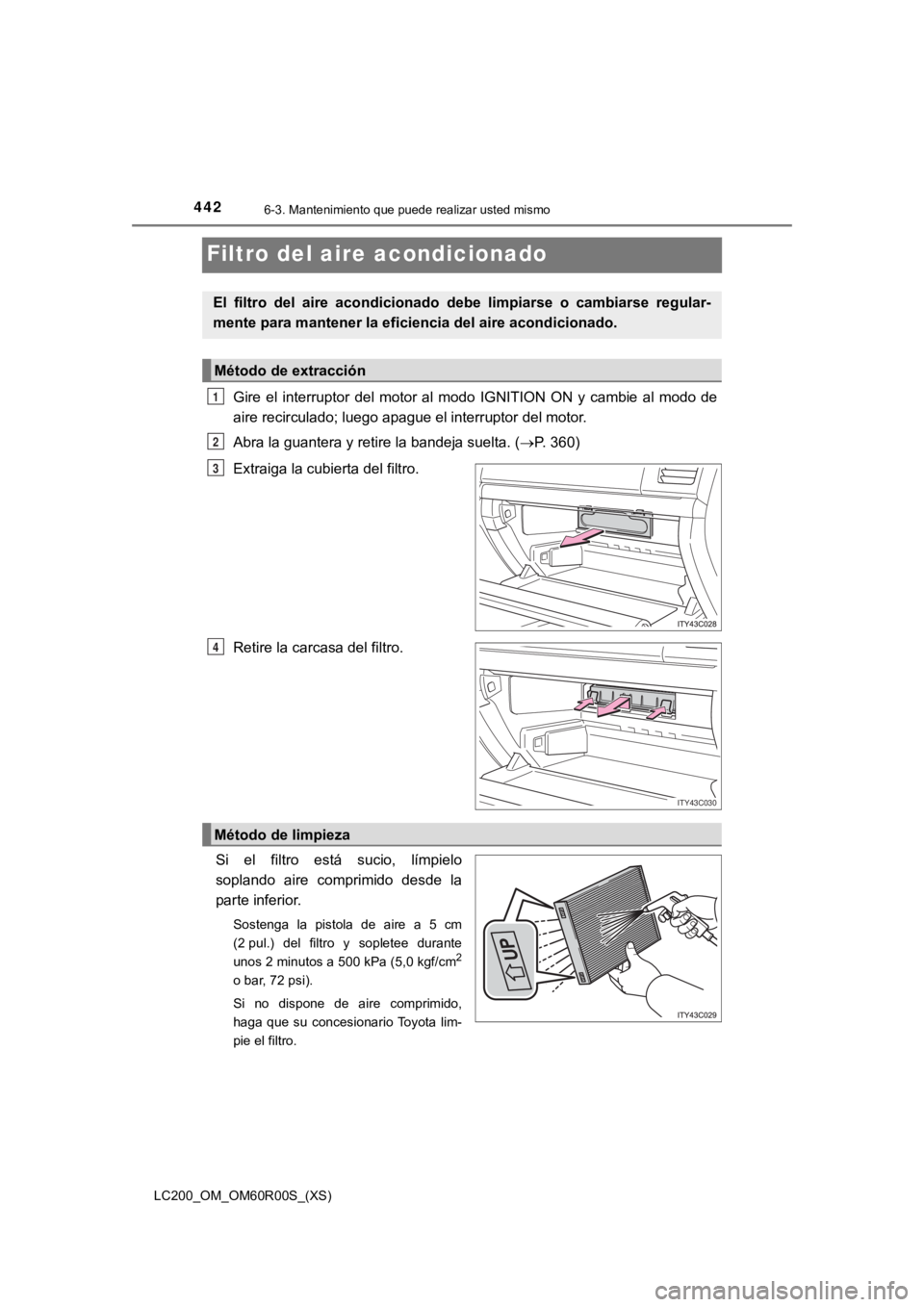 TOYOTA LAND CRUISER 2019  Manual del propietario (in Spanish) 442
LC200_OM_OM60R00S_(XS)
6-3. Mantenimiento que puede realizar usted mismo
Filtro del aire acondicionado
Gire  el  interruptor  del  motor  al  modo  IGNITION  ON  y  cambie  al  modo  de
aire recir
