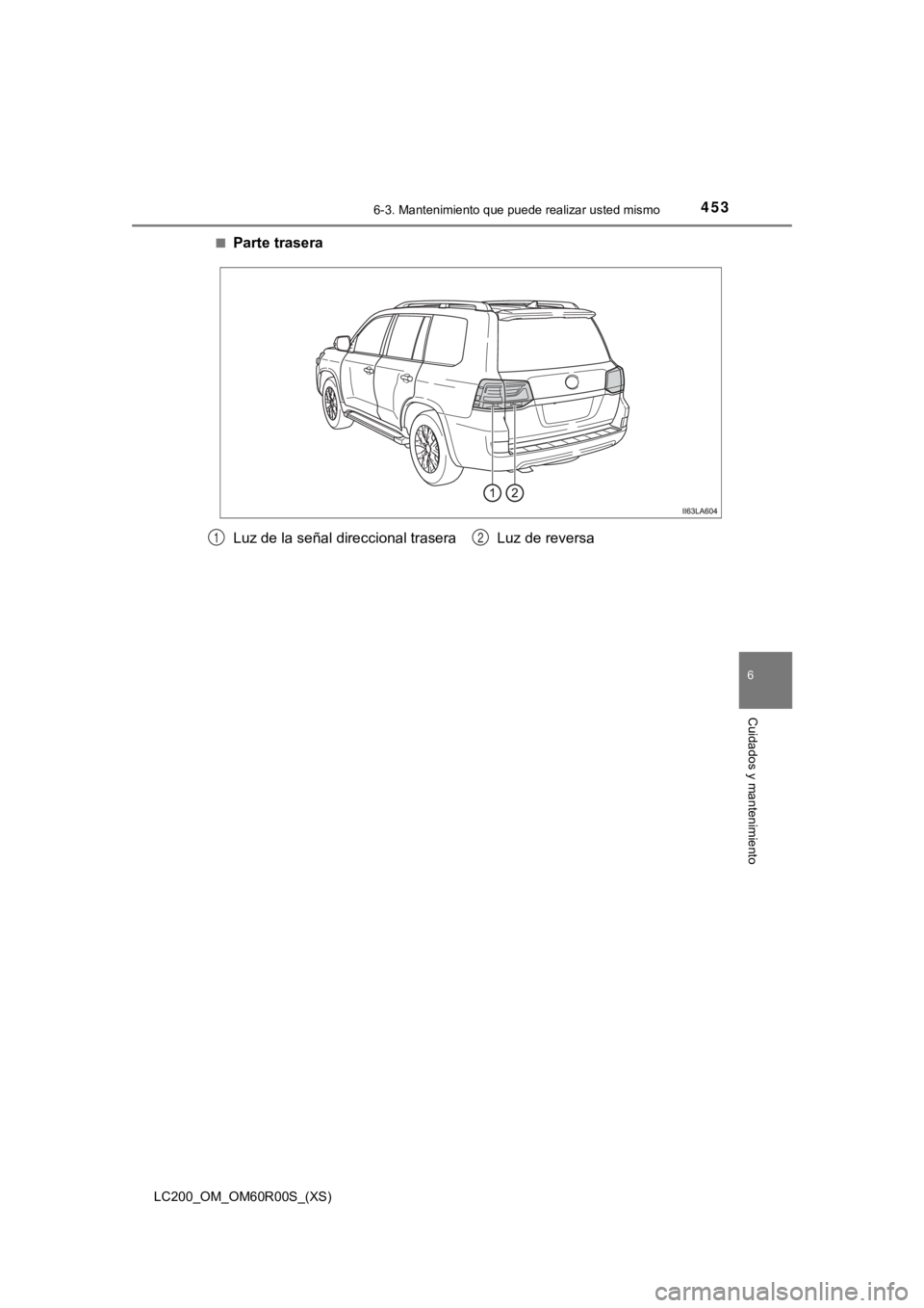 TOYOTA LAND CRUISER 2019  Manual del propietario (in Spanish) LC200_OM_OM60R00S_(XS)
4536-3. Mantenimiento que puede realizar usted mismo
6
Cuidados y mantenimiento
■Parte trasera
Luz de la señal direccional trasera Luz de reversa12 
