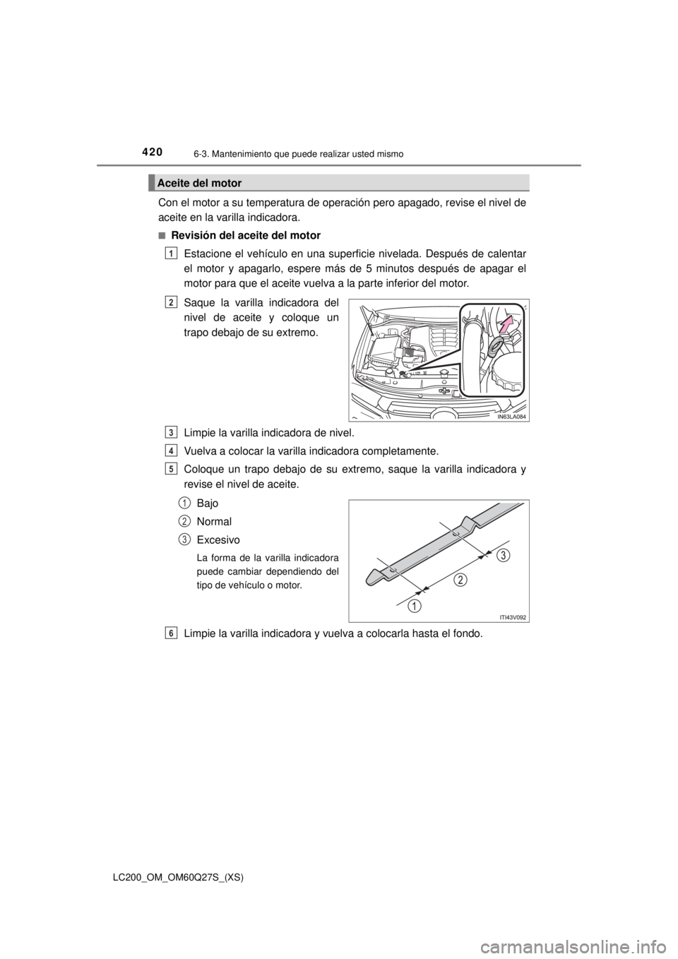 TOYOTA LAND CRUISER 2018  Manual del propietario (in Spanish) 420
LC200_OM_OM60Q27S_(XS)
6-3. Mantenimiento que puede realizar usted mismo
Con el motor a su temperatura de operación pero apagado, revise el nivel de
aceite en la varilla indicadora.
■Revisión 