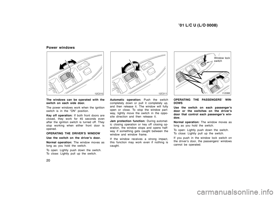 TOYOTA LAND CRUISER 2001 Owners Manual ’01 L/C U (L/O 0008)
20
Power windows
12C010
The windows can be operated with the 
switch on each side door. 
The power windows work when the ignition 
switch is in the ”ON” position. 
Key off o