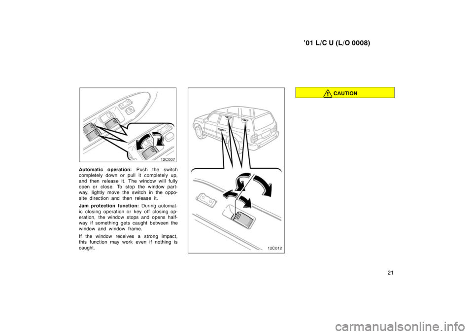 TOYOTA LAND CRUISER 2001 Owners Manual ’01 L/C U (L/O 0008)21
12C007
Automatic operation: Push the switch
completely down or pull it completely up, 
and then release it. The window will fully 
open or close. To stop the window part-
way,
