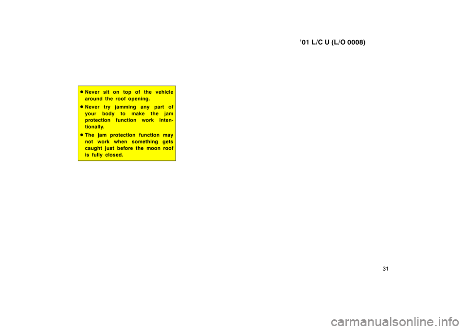 TOYOTA LAND CRUISER 2001 Owners Guide ’01 L/C U (L/O 0008)31
�Never sit on top of the vehicle 
around the roof opening.
� Never try jamming any part of
your body to make the jam 
protection function work inten- 
tionally.
� The jam prot