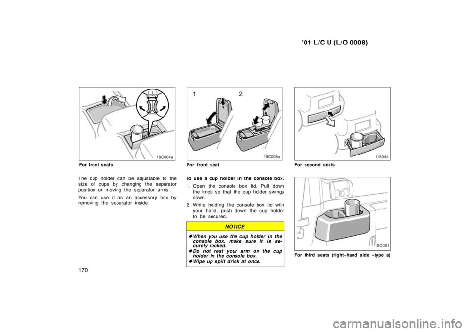 TOYOTA LAND CRUISER 2001  Owners Manual ’01 L/C U (L/O 0008)
170
For front seats
The cup holder  can be adjustable to the 
size of cups by changing the separator
position or moving the separator arms. 
You can use it as an accessory box b