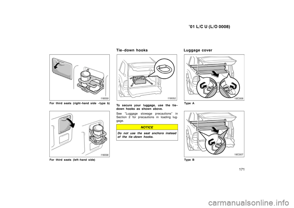 TOYOTA LAND CRUISER 2001  Owners Manual ’01 L/C U (L/O 0008)171
For third seats (right−hand side  −type b)
For third seats (left −hand side) Tie
−down hooks
To secure your luggage, use the tie −
down hooks as shown above. 
See 