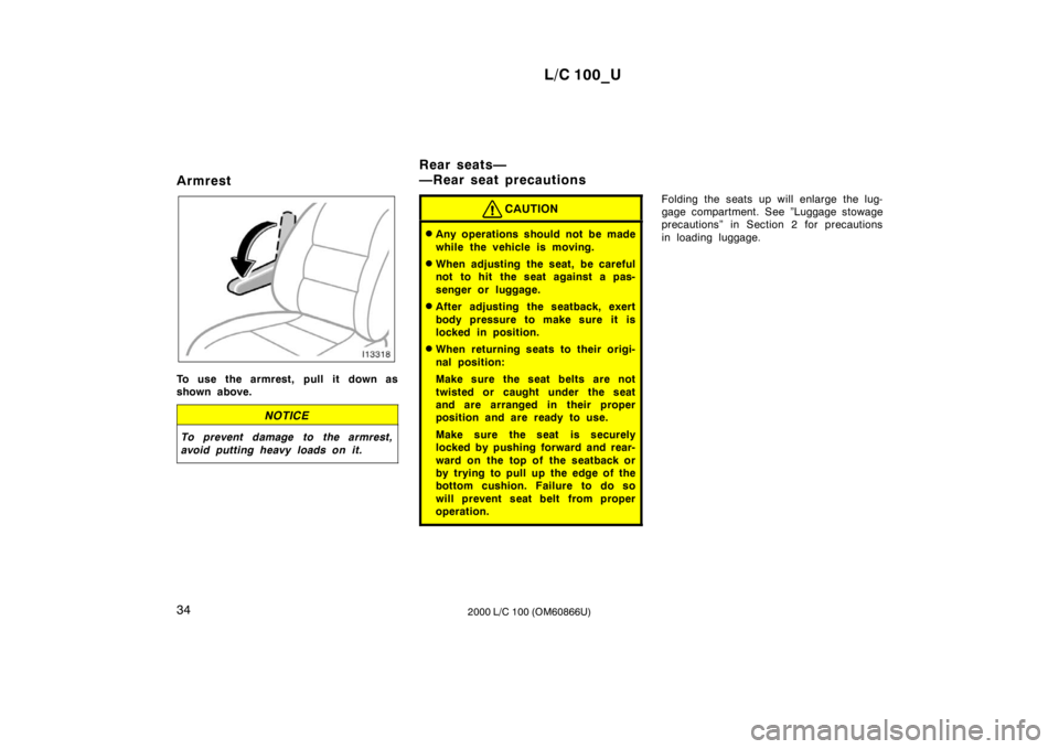 TOYOTA LAND CRUISER 2000 User Guide L/C 100_U
34 2000 L/C 100 (OM60866U)
Armrest
To use the armrest, pull it down as 
shown above.
NOTICE
To prevent damage to the armrest, 
avoid putting heavy loads on it.
CAUTION
�
Any operations shoul