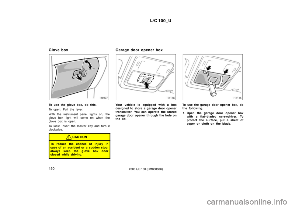 TOYOTA LAND CRUISER 2000  Owners Manual L/C 100_U
150 2000 L/C 100 (OM60866U)
Glove box
To use the glove box, do this. 
To open: Pull the lever. 
With the instrument panel lights on, the 
glove box light will  come on when the 
glove box is