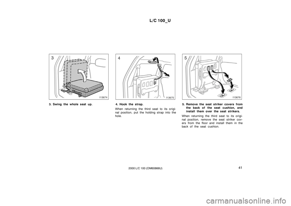 TOYOTA LAND CRUISER 2000 User Guide L/C 100_U41
2000 L/C 100 (OM60866U)
3. Swing the whole seat up.4. Hook the strap.
When returning the third seat to its origi- 
nal position, put the holding strap into the 
hole.5. Remove the seat str