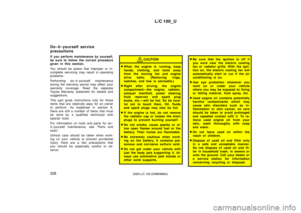 TOYOTA LAND CRUISER 2000  Owners Manual L/C 100_U
228 2000 L/C 100 (OM60866U)
If you perform maintenance by yourself, 
be sure to follow the correct procedure
given in this section. 
You should be aware that improper or in- 
complete servic