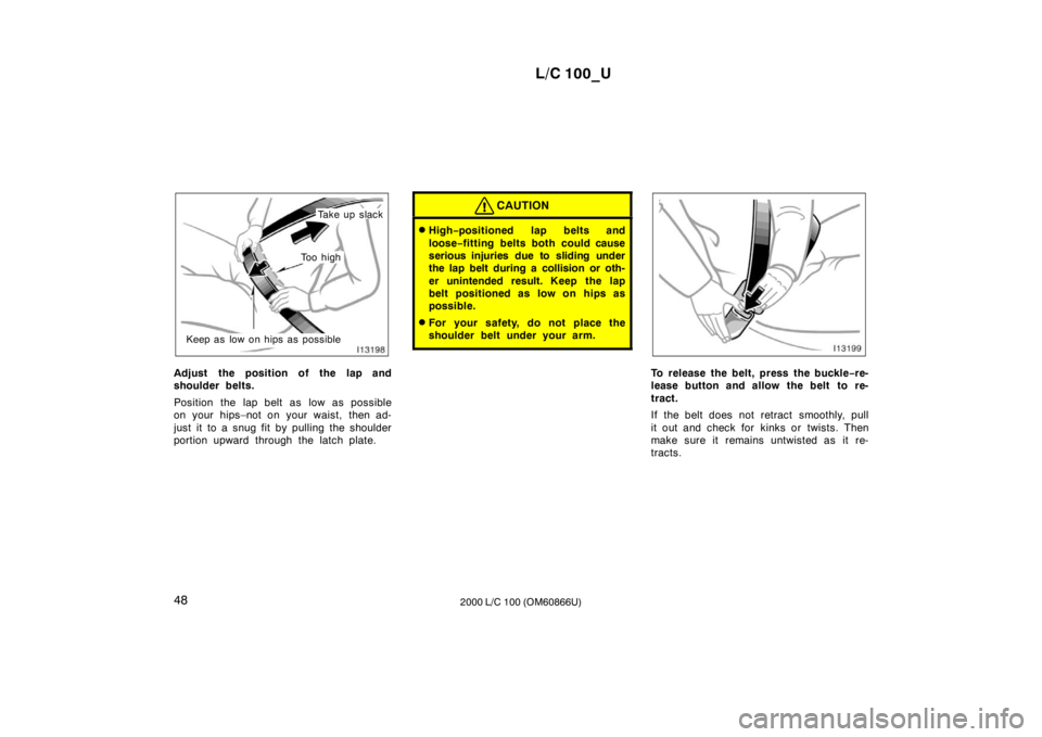 TOYOTA LAND CRUISER 2000 Owners Manual L/C 100_U
48 2000 L/C 100 (OM60866U)
Take up slack
Keep as low on hips as possible
To o  h i g h
Adjust the position of the lap and 
shoulder belts. 
Position the lap belt as low as possible 
on your 