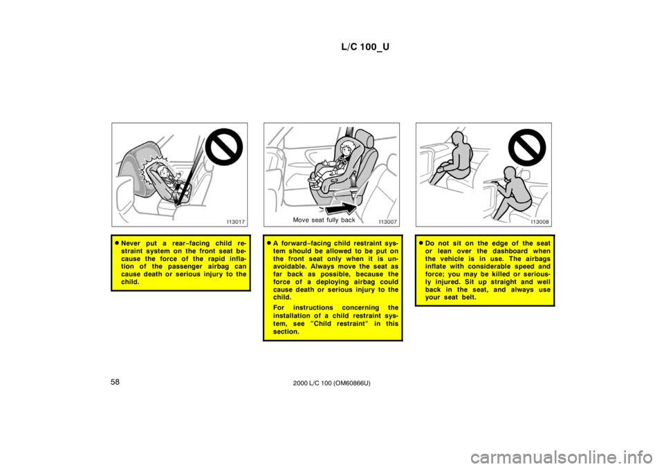 TOYOTA LAND CRUISER 2000  Owners Manual L/C 100_U
58 2000 L/C 100 (OM60866U)
�Never put a rear −facing child re-
straint system on the front seat be- 
cause the force of the rapid infla- 
tion of the passenger  airbag can 
cause death or 