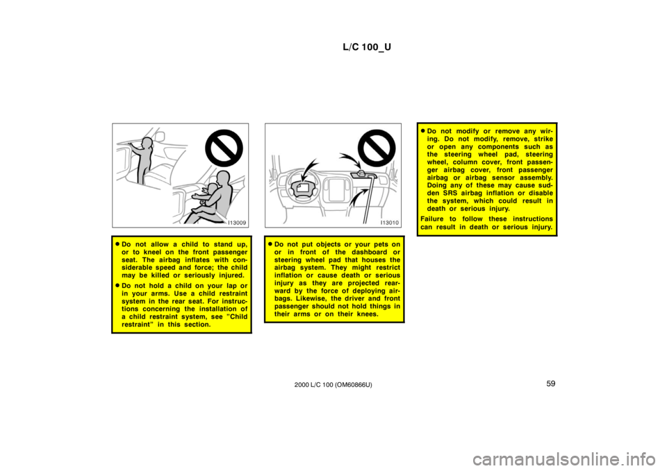TOYOTA LAND CRUISER 2000  Owners Manual L/C 100_U59
2000 L/C 100 (OM60866U)
� Do not allow a child to stand up, 
or to kneel on the front passenger
seat. The airbag inflates with con- 
siderable speed and force; the child 
may be killed or 