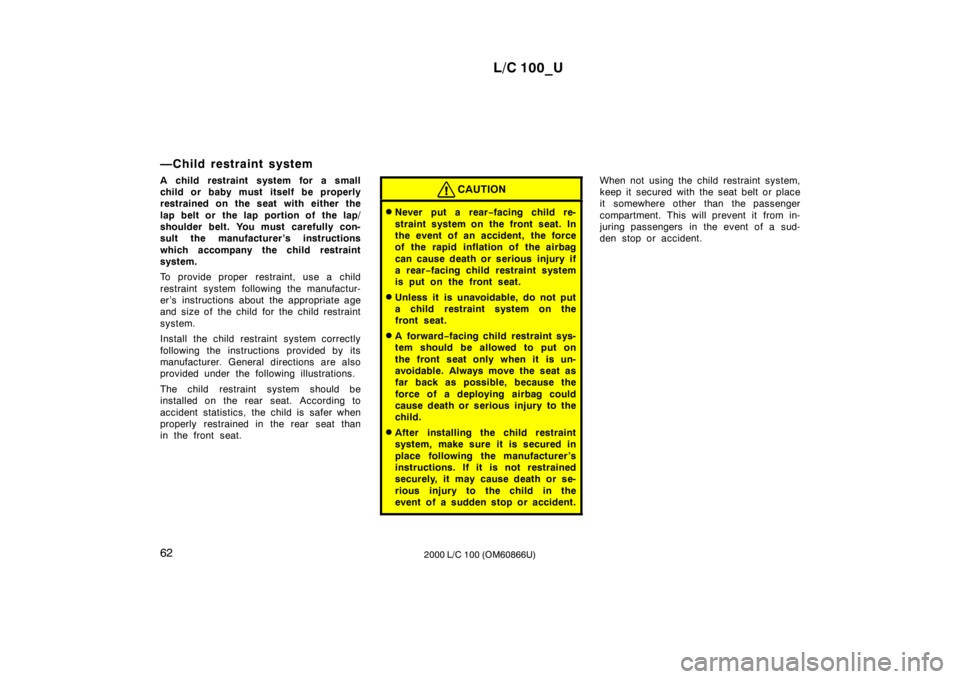 TOYOTA LAND CRUISER 2000  Owners Manual L/C 100_U
62 2000 L/C 100 (OM60866U)
—Child restraint system 
A child restraint system for a small 
child or baby must itself be properly
restrained on the seat with either the 
lap belt or  the lap