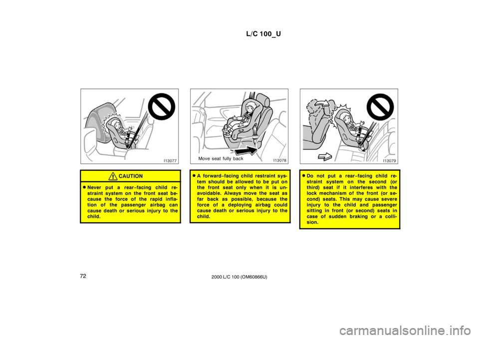 TOYOTA LAND CRUISER 2000 Service Manual L/C 100_U
72 2000 L/C 100 (OM60866U)
CAUTION
�Never put a rear −facing child re-
straint system on the front seat be- 
cause the force of the rapid infla-
tion of the passenger  airbag can 
cause de