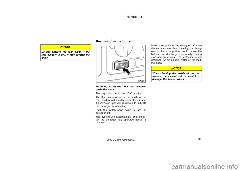 TOYOTA LAND CRUISER 2000 Repair Manual L/C 100_U91
2000 L/C 100 (OM60866U)
NOTICE
Do not operate the rear wiper  if the 
rear window is dry. It may scratch the 
glass.
Rear window defogger 
To defog or defrost the rear window, 
push the sw