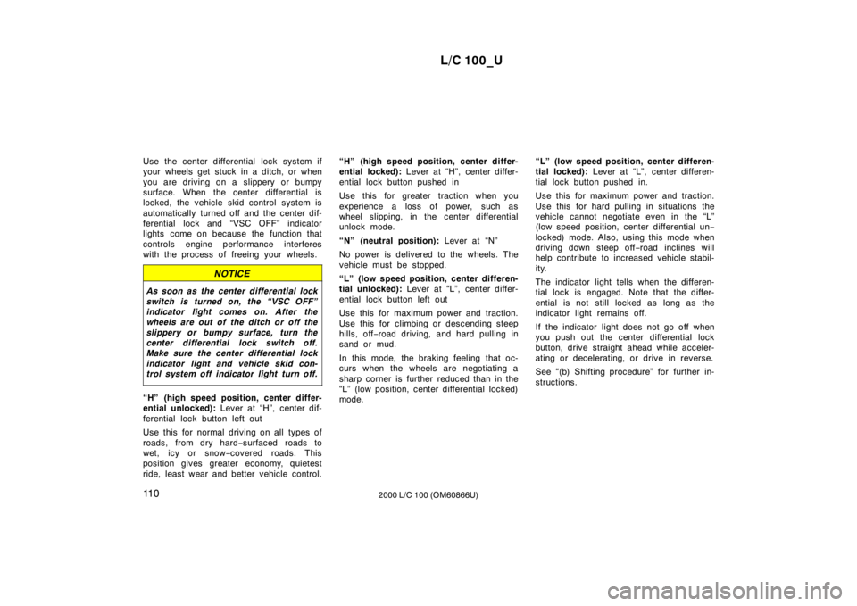 TOYOTA LAND CRUISER 2000 Manual Online L/C 100_U
11 0 2000 L/C 100 (OM60866U)
Use the center differential lock system if 
your wheels get stuck in a ditch, or when 
you are driving on a slippery or bumpy 
surface. When the center different