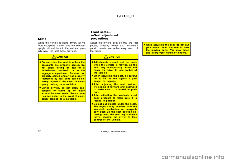 TOYOTA LAND CRUISER 2000  Owners Manual L/C 100_U
32 2000 L/C 100 (OM60866U)
Seats 
While the vehicle is being driven, all ve- 
hicle occupants  should have the seatback
upright, sit well back in the seat and prop- 
erly wear the seat belts
