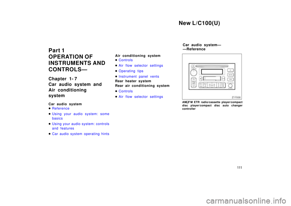 TOYOTA LAND CRUISER 1999  Owners Manual New L/C100(U)111
Part 1 
OPERATION OF 
INSTRUMENTS AND  
CONTROLSÐ 
Chapter 1- 7 
Car audio system and  
Air conditioning system 
Car audio system �
Reference
�Using your audio system: some 
basics
�