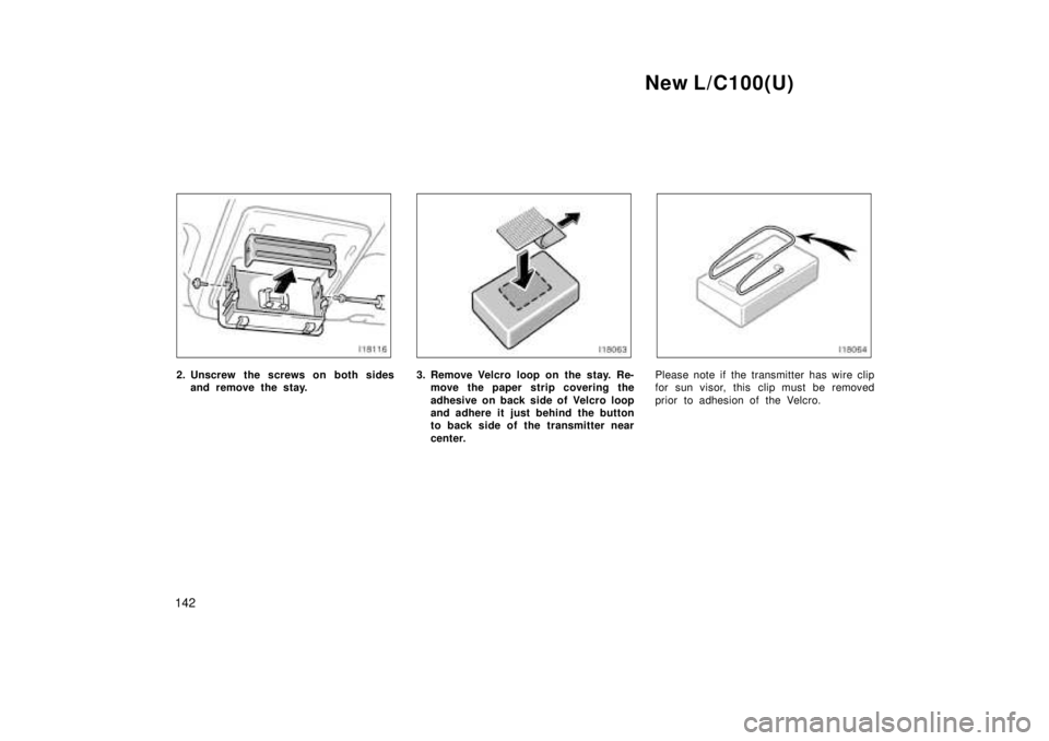TOYOTA LAND CRUISER 1999  Owners Manual New L/C100(U)
142
2. Unscrew the screws on both sides and remove the stay.3. Remove Velcro loop on the stay. Re-move the paper strip covering the 
adhesive on back side of Velcro loop 
and adhere it j