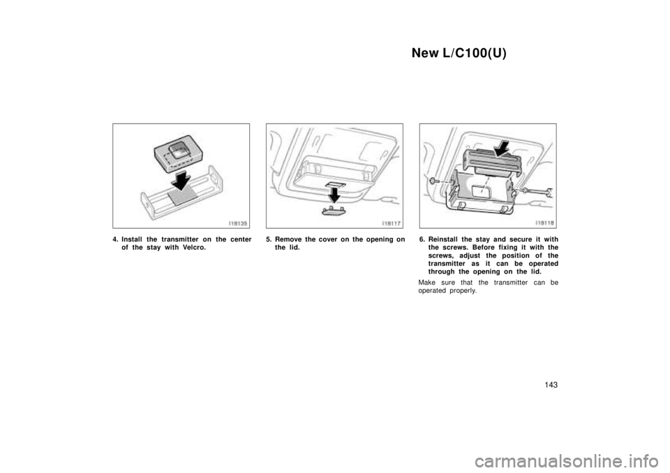 TOYOTA LAND CRUISER 1999  Owners Manual New L/C100(U)143
4. Install the transmitter on the centerof the stay with Velcro.5. Remove the cover on the opening onthe lid.6. Reinstall the stay and secure it withthe screws. Before fixing it with 